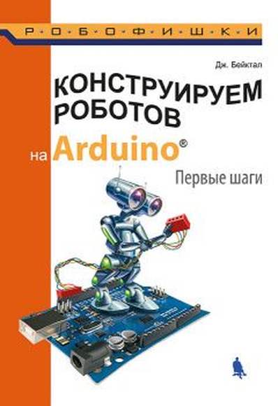 Конструируем роботов на Arduino. Первые шаги (Бейктал Дж.)
